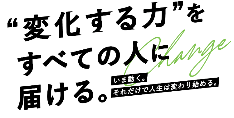 '変化する力'をすべての人に届ける。いま動く。それだけで人生は変わり始める。